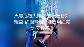 火爆泡妞大神 』未流出番外新篇-约操羞涩娃娃脸网红美女 无套怒操