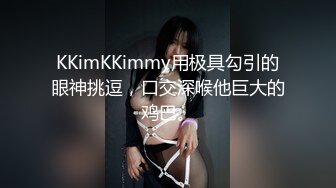 KKimKKimmy用极具勾引的眼神挑逗，口交深喉他巨大的鸡巴。