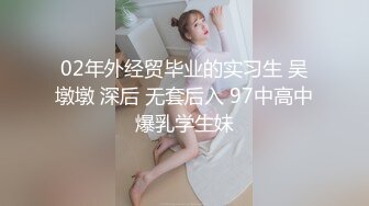 02年外经贸毕业的实习生 吴墩墩 深后 无套后入 97中高中爆乳学生妹