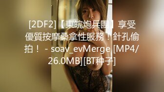 [2DF2]【東皖炮兵團】享受優質按摩桑拿性服務！針孔偷拍！ - soav_evMerge [MP4/26.0MB][BT种子]