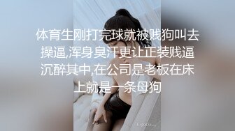 体育生刚打完球就被贱狗叫去操逼,浑身臭汗更让正装贱逼沉醉其中,在公司是老板在床上就是一条母狗