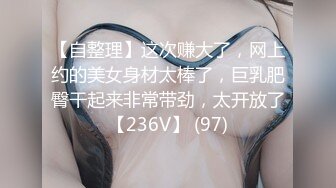 【自整理】这次赚大了，网上约的美女身材太棒了，巨乳肥臀干起来非常带劲，太开放了【236V】 (97)