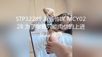 STP32289 麻豆传媒 MCY0228 为了学费只能肉偿的上进女儿 凌薇