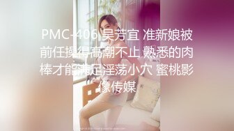 PMC-406 吴芳宜 准新娘被前任操得高潮不止 熟悉的肉棒才能满足淫荡小穴 蜜桃影像传媒