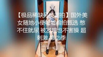 【极品稀缺另类厕拍】国外美女随地小便嘘嘘偷拍甄选 憋不住就尿 被发现也不害臊 超刺激 第②季