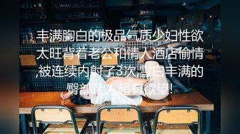 丰满胸白的极品气质少妇性欲太旺背着老公和情人酒店偷情,被连续内射了3次,雪白丰满的臀部让人超有欲望!