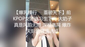 【爆乳横行❤️重磅天下】前KPOP女团练习生下海 大奶子真是风韵无限 深喉裹屌 爆炸天际的骚逼诱惑