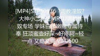 [MP4]STP30936 ?调教淫奴? 大神小二先生MRTU调教性奴专场 学妹白丝嫩鲍专属侍奉 狂顶蜜壶好深~好疼阿~轻一点 又瘾又爽 VIP0600