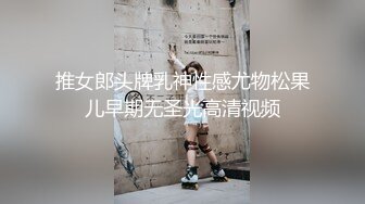 推女郎头牌乳神性感尤物松果儿早期无圣光高清视频