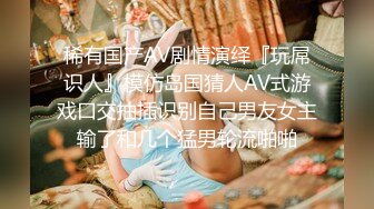 稀有国产AV剧情演绎『玩屌识人』模仿岛国猜人AV式游戏口交抽插识别自己男友女主输了和几个猛男轮流啪啪