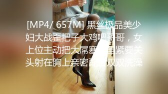 [MP4/ 657M] 黑丝极品美少妇大战歪把子大鸡吧哥哥，女上位主动把大屌塞逼里紧要关头射在胸上亲密配合双双洗澡