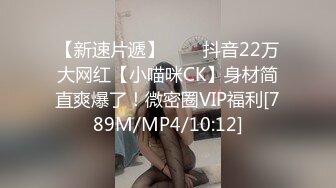 【新速片遞】⭐⭐⭐抖音22万大网红【小喵咪CK】身材简直爽爆了！微密圈VIP福利[789M/MP4/10:12]