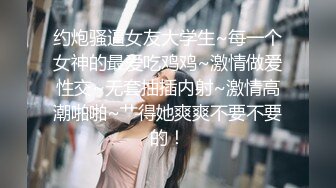 约炮骚逼女友大学生~每一个女神的最爱吃鸡鸡~激情做爱性交~无套抽插内射~激情高潮啪啪~艹得她爽爽不要不要的！