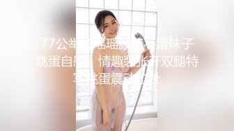 77公举和瑶瑶颜值不错妹子跳蛋自慰，情趣装张开双腿特写跳蛋震动拉扯