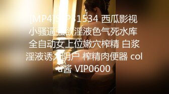 [MP4]STP31534 西瓜影视 小骚逼强欲淫液色气死水库 全自动女上位嫩穴榨精 白浆淫液诱人阴户 榨精肉便器 cola酱 VIP0600