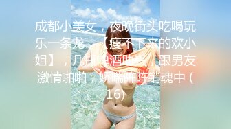 成都小美女，夜晚街头吃喝玩乐一条龙，【瘦不下来的欢小姐】，几瓶啤酒助兴，跟男友激情啪啪，娇喘阵阵销魂中 (16)