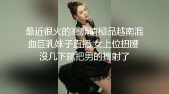 最近很火的高顏值極品越南混血巨乳妹子直播 女上位扭腰 沒几下就把男的搞射了