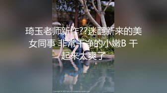 琦玉老师新作??迷翻新来的美女同事 非常干净的小嫩B 干起来太爽了