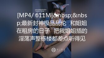 [MP4/ 611M]&nbsp;&nbsp;最新封神极品乱伦⚡和姐姐在租房的日子⚡把我姐姐插的淫荡声整栋楼都差点听得见