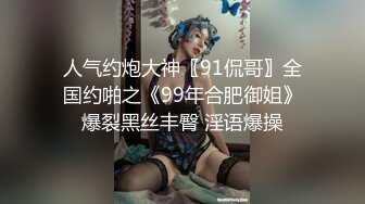 人气约炮大神〖91侃哥〗全国约啪之《99年合肥御姐》爆裂黑丝丰臀 淫语爆操