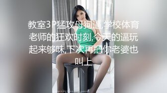 教室3P猛攻母狗逼,学校体育老师的狂欢时刻,今天的逼玩起来够味,下次再把你老婆也叫上