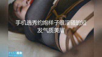 手机选秀约炮样子很淫骚的短发气质美眉