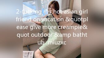 2-fucking my hot asian girlfriend on vacation &quotplease give more creampie&quot outdoor &amp bathtub  miuzxc