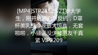 [MP4]STP24529 21岁大学生，刚开始还激烈反抗，D罩杯美乳是今夜最大惊喜，无套啪啪，小骚逼没少被男友干真紧 VIP2209