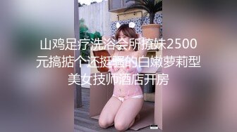 山鸡足疗洗浴会所撩妹2500元搞掂个还挺骚的白嫩萝莉型美女技师酒店开房