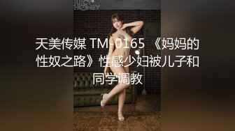 天美传媒 TM-0165 《妈妈的性奴之路》性感少妇被儿子和同学调教