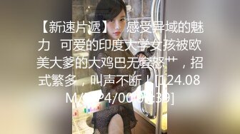 【新速片遞】 ✨感受异域的魅力✨可爱的印度大学女孩被欧美大爹的大鸡巴无套怒艹，招式繁多，叫声不断！[124.08M/MP4/00:07:39]