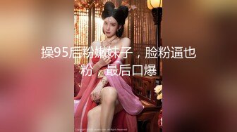 操95后粉嫩妹子，脸粉逼也粉，最后口爆