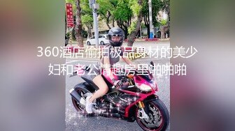 360酒店偷拍极品身材的美少妇和老公情趣房里啪啪啪