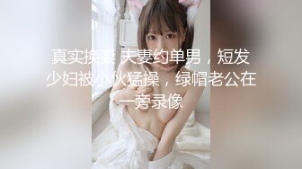 真实换妻 夫妻约单男，短发少妇被小伙猛操，绿帽老公在一旁录像