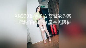 XKG091 橙子 女交警沦为富二代胯下的玩物 星空无限传媒