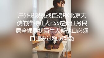 户外极限挑战直接PK北京天使的推特红人FSS逆天任务民居全裸寻找陌生人帮他口必须口出来过程超刺激