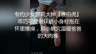 专约少女萝莉大神『唐伯虎』 乖巧可爱嫩妹娇小身材抱在怀里爆操，用小嫩穴温暖爸爸的大肉棒