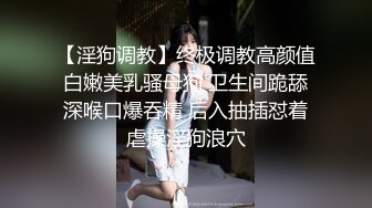 【淫狗调教】终极调教高颜值白嫩美乳骚母狗 卫生间跪舔深喉口爆吞精 后入抽插怼着虐操淫狗浪穴