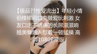 【极品??性爱流出】年轻小情侣楼梯间口交做爱玩刺激 女友口活不错裹的长屌滋滋响 翘美臀后入怼着一顿猛操 高清1080P原版