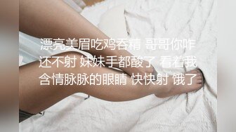 漂亮美眉吃鸡吞精 哥哥你咋还不射 妹妹手都酸了 看着我含情脉脉的眼睛 快快射 饿了