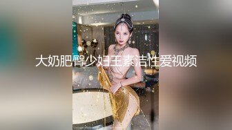 大奶肥臀少妇王素洁性爱视频