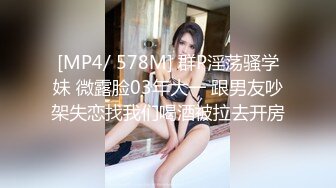 [MP4/ 578M] 群P淫荡骚学妹 微露脸03年大一 跟男友吵架失恋找我们喝酒被拉去开房