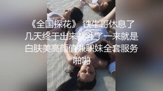 《全国探花》 铁牛哥休息了几天终于出来战斗了一来就是白肤美高颜值兼职妹全套服务啪啪