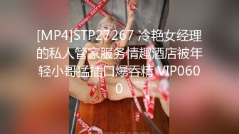 [MP4]STP27267 冷艳女经理的私人管家服务情趣酒店被年轻小哥猛插口爆吞精 VIP0600