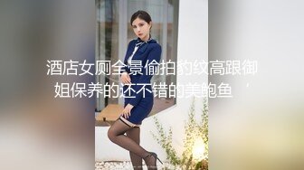 酒店女厕全景偷拍豹纹高跟御姐保养的还不错的美鲍鱼‘