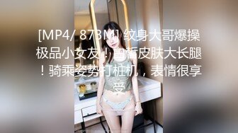 [MP4/ 873M] 纹身大哥爆操极品小女友！白皙皮肤大长腿！骑乘姿势打桩机，表情很享受