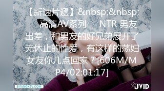 【新速片遞】&nbsp;&nbsp;❤️高清AV系列❤️NTR 男友出差，和男友的好兄弟展开了无休止的性爱，有这样的荡妇女友你几点回家？[606M/MP4/02:01:17]