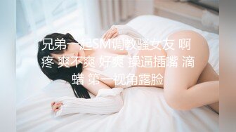 兄弟一起SM调教骚女友 啊 疼 爽不爽 好爽 操逼插嘴 滴蜡 第一视角露脸