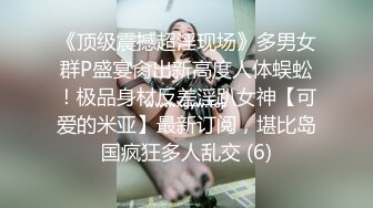 《顶级震撼超淫现场》多男女群P盛宴肏出新高度人体蜈蚣！极品身材反差淫趴女神【可爱的米亚】最新订阅，堪比岛国疯狂多人乱交 (6)