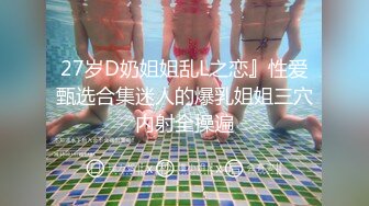 27岁D奶姐姐乱L之恋』性爱甄选合集迷人的爆乳姐姐三穴内射全操遍